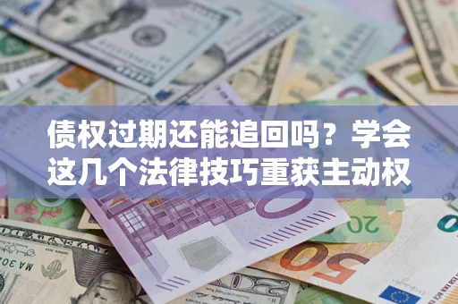 武汉债权过期还能追回吗？学会这几个法律技巧重获主动权