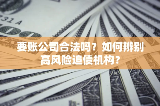 武汉要账公司合法吗？如何辨别高风险追债机构？