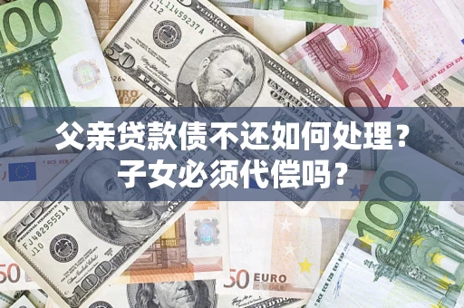武汉父亲贷款债不还如何处理？子女必须代偿吗？