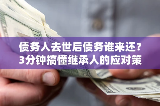 武汉债务人去世后债务谁来还？3分钟搞懂继承人的应对策略
