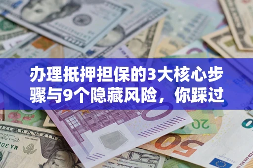 武汉办理抵押担保的3大核心步骤与9个隐藏风险，你踩过哪个坑？