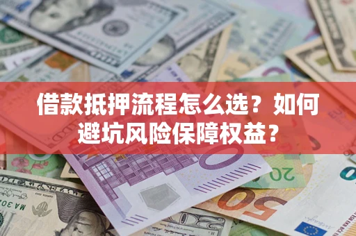 武汉借款抵押流程怎么选？如何避坑风险保障权益？