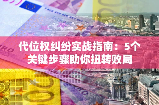 武汉代位权纠纷实战指南：5个关键步骤助你扭转败局