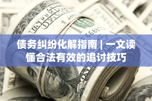 武汉债务纠纷化解指南 | 一文读懂合法有效的追讨技巧