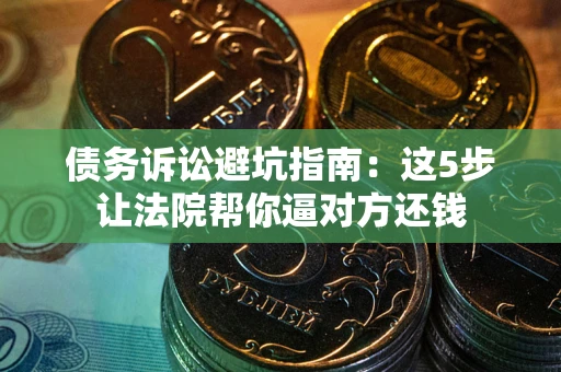 武汉债务诉讼避坑指南：这5步让法院帮你逼对方还钱