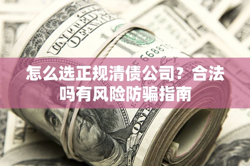 武汉怎么选正规清债公司？合法吗有风险防骗指南