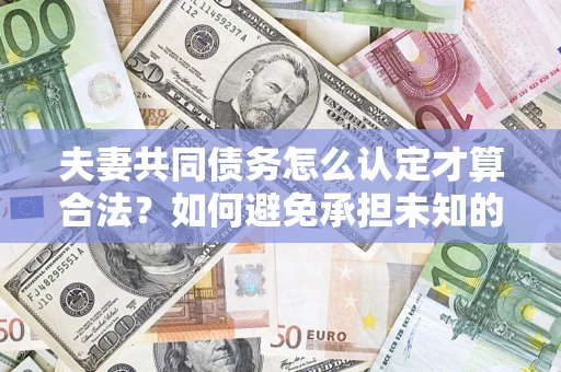 武汉夫妻共同债务怎么认定才算合法？如何避免承担未知的债务风险？