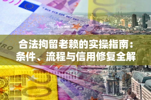 武汉合法拘留老赖的实操指南：条件、流程与信用修复全解析