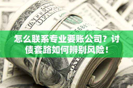 武汉怎么联系专业要账公司？讨债套路如何辨别风险！