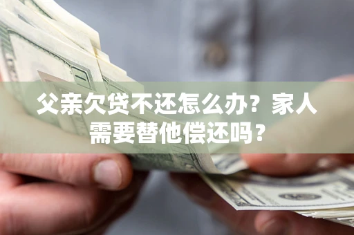 武汉父亲欠贷不还怎么办？家人需要替他偿还吗？