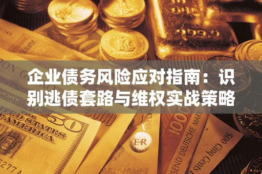 武汉企业债务风险应对指南：识别逃债套路与维权实战策略