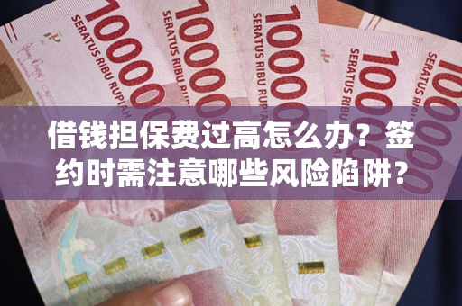 武汉借钱担保费过高怎么办？签约时需注意哪些风险陷阱？
