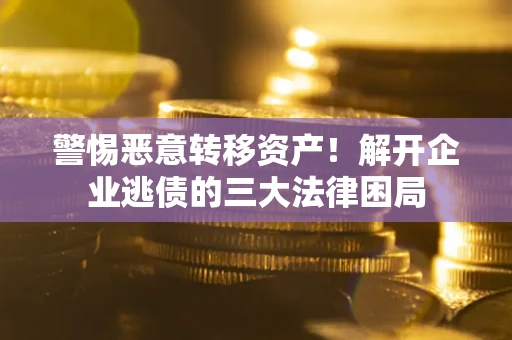 武汉警惕恶意转移资产！解开企业逃债的三大法律困局