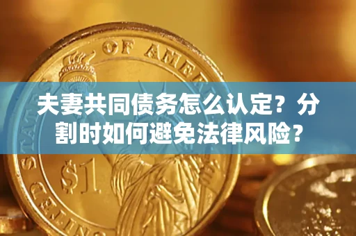 武汉夫妻共同债务怎么认定？分割时如何避免法律风险？