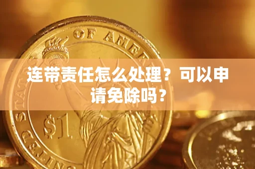 武汉连带责任怎么处理？可以申请免除吗？