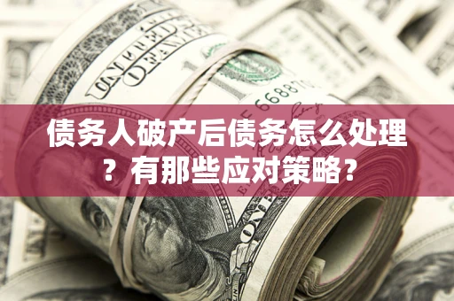 武汉债务人破产后债务怎么处理？有那些应对策略？