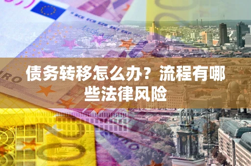 武汉债务转移怎么办？流程有哪些法律风险